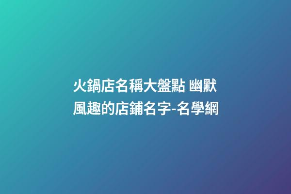 火鍋店名稱大盤點 幽默風趣的店鋪名字-名學網-第1張-店鋪起名-玄機派